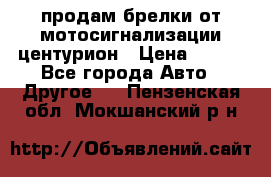 продам брелки от мотосигнализации центурион › Цена ­ 500 - Все города Авто » Другое   . Пензенская обл.,Мокшанский р-н